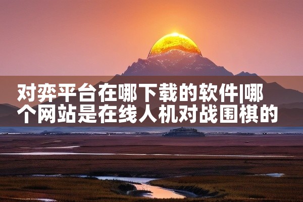 对弈平台在哪下载的软件