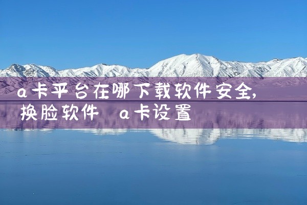 a卡平台在哪下载软件安全