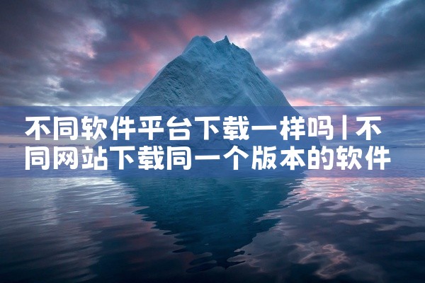 不同软件平台下载一样吗